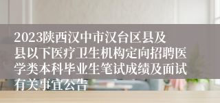 2023陕西汉中市汉台区县及县以下医疗卫生机构定向招聘医学类本科毕业生笔试成绩及面试有关事宜公告