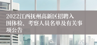 2022江西抚州高新区招聘入围体检、考察人员名单及有关事项公告