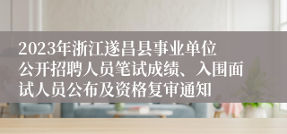 2023年浙江遂昌县事业单位公开招聘人员笔试成绩、入围面试人员公布及资格复审通知