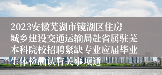 2023安徽芜湖市镜湖区住房城乡建设交通运输局赴省属驻芜本科院校招聘紧缺专业应届毕业生体检确认有关事项通