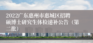 2022广东惠州市惠城区招聘硕博士研究生体检递补公告（第二批）