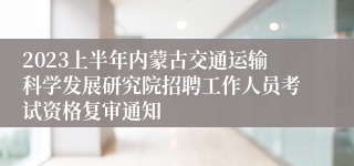 2023上半年内蒙古交通运输科学发展研究院招聘工作人员考试资格复审通知