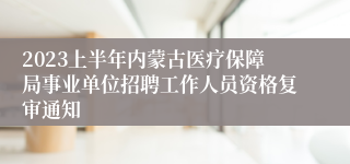 2023上半年内蒙古医疗保障局事业单位招聘工作人员资格复审通知