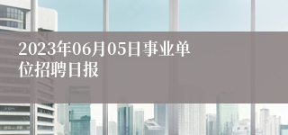 2023年06月05日事业单位招聘日报