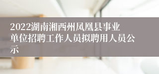 2022湖南湘西州凤凰县事业单位招聘工作人员拟聘用人员公示