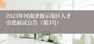 2023年河南济源示范区人才引进面试公告（第3号）