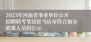 2023年河南省事业单位公开招聘联考笔试驻马店市符合加分政策人员的公示