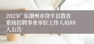 2023广东潮州市饶平县教育系统招聘事业单位工作人员88人公告