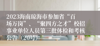 2023海南琼海市参加省“百场万岗”、“聚四方之才”校招事业单位人员第三批体检和考核公告（20号）