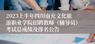 2023上半年四川南充文化旅游职业学院招聘教师（辅导员）考试总成绩及排名公告