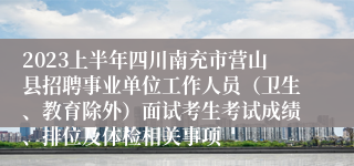 2023上半年四川南充市营山县招聘事业单位工作人员（卫生、教育除外）面试考生考试成绩、排位及体检相关事项