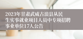 2023年甘肃武威古浪县从民生实事就业项目人员中专项招聘事业单位17人公告