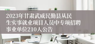 2023年甘肃武威民勤县从民生实事就业项目人员中专项招聘事业单位210人公告