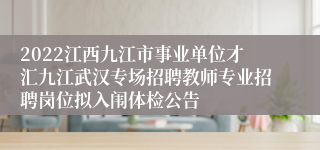 2022江西九江市事业单位才汇九江武汉专场招聘教师专业招聘岗位拟入闱体检公告