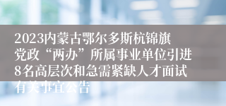 2023内蒙古鄂尔多斯杭锦旗党政“两办”所属事业单位引进8名高层次和急需紧缺人才面试有关事宜公告