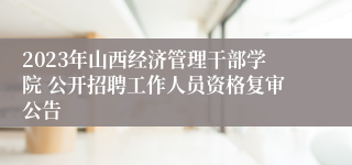 2023年山西经济管理干部学院 公开招聘工作人员资格复审公告