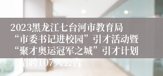 2023黑龙江七台河市教育局“市委书记进校园”引才活动暨“聚才奥运冠军之城”引才计划》招聘107人公告