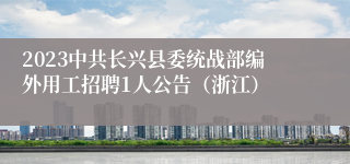 2023中共长兴县委统战部编外用工招聘1人公告（浙江）