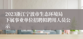 2023浙江宁波市生态环境局下属事业单位招聘拟聘用人员公示