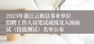 2023年浙江云和县事业单位招聘工作人员笔试成绩及入围面试（技能测试）名单公布