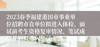 2023春季福建莆田市事业单位招聘市直单位拟进入体检、面试前考生资格复审情况、笔试成绩并列拟进入加试面试