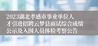 2023湖北孝感市事业单位人才引进招聘云梦县面试综合成绩公示及入围人员体检考察公告