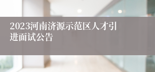 2023河南济源示范区人才引进面试公告
