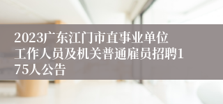 2023广东江门市直事业单位工作人员及机关普通雇员招聘175人公告