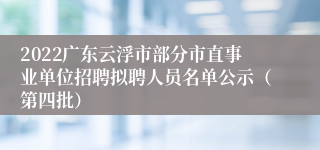 2022广东云浮市部分市直事业单位招聘拟聘人员名单公示（第四批）