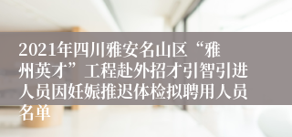 2021年四川雅安名山区“雅州英才”工程赴外招才引智引进人员因妊娠推迟体检拟聘用人员名单