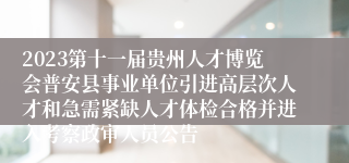 2023第十一届贵州人才博览会普安县事业单位引进高层次人才和急需紧缺人才体检合格并进入考察政审人员公告