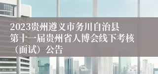 2023贵州遵义市务川自治县第十一届贵州省人博会线下考核（面试）公告