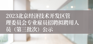 2023北京经济技术开发区管理委员会专业雇员招聘拟聘用人员（第三批次）公示