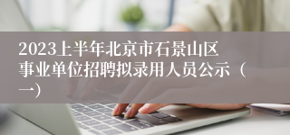 2023上半年北京市石景山区事业单位招聘拟录用人员公示（一）