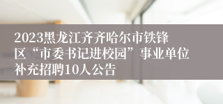 2023黑龙江齐齐哈尔市铁锋区“市委书记进校园”事业单位补充招聘10人公告