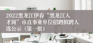 2022黑龙江伊春“黑龙江人才周”市直事业单位招聘拟聘人选公示（第一批）