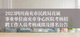 2023四川南充市民政局直属事业单位南充市身心医院考核招聘工作人员考核成绩及排名公告