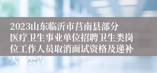 2023山东临沂市莒南县部分医疗卫生事业单位招聘卫生类岗位工作人员取消面试资格及递补人员公告