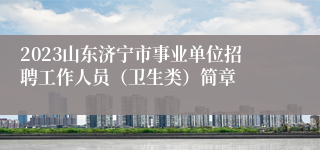 2023山东济宁市事业单位招聘工作人员（卫生类）简章