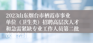 2023山东烟台市栖霞市事业单位（卫生类）招聘高层次人才和急需紧缺专业工作人员第二批次报名时间