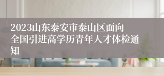 2023山东泰安市泰山区面向全国引进高学历青年人才体检通知