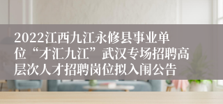 2022江西九江永修县事业单位“才汇九江”武汉专场招聘高层次人才招聘岗位拟入闱公告