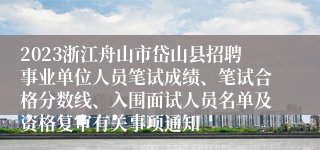 2023浙江舟山市岱山县招聘事业单位人员笔试成绩、笔试合格分数线、入围面试人员名单及资格复审有关事项通知