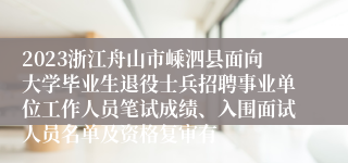 2023浙江舟山市嵊泗县面向大学毕业生退役士兵招聘事业单位工作人员笔试成绩、入围面试人员名单及资格复审有