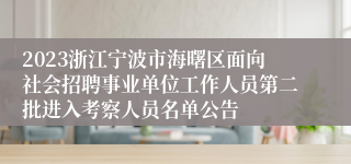 2023浙江宁波市海曙区面向社会招聘事业单位工作人员第二批进入考察人员名单公告