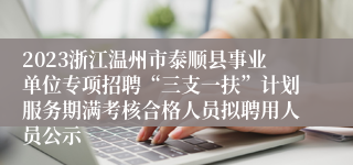 2023浙江温州市泰顺县事业单位专项招聘“三支一扶”计划服务期满考核合格人员拟聘用人员公示