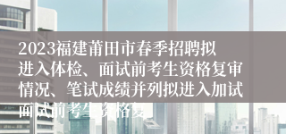 2023福建莆田市春季招聘拟进入体检、面试前考生资格复审情况、笔试成绩并列拟进入加试面试前考生资格复