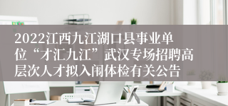 2022江西九江湖口县事业单位“才汇九江”武汉专场招聘高层次人才拟入闱体检有关公告