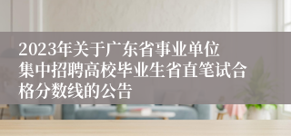 2023年关于广东省事业单位集中招聘高校毕业生省直笔试合格分数线的公告