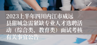 2023上半年四川内江市威远县甜城急需紧缺专业人才选聘活动（综合类、教育类）面试考核有关事宜公告